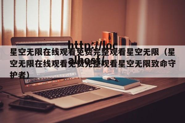 星空无限在线观看免费完整观看星空无限(星空无限在线观看免费完整观看星空无限致命守护者)