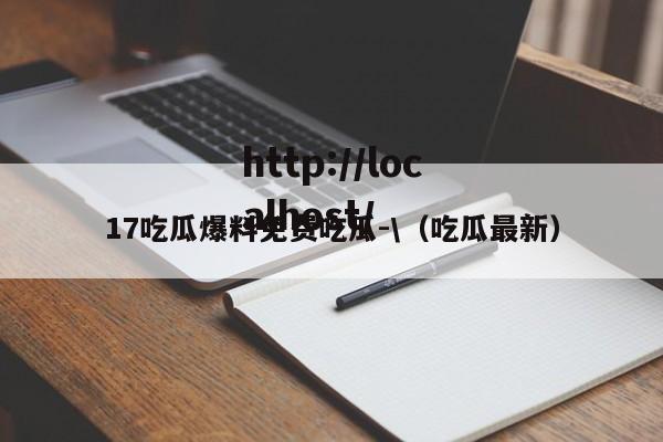 17吃瓜爆料免费吃瓜-\(吃瓜最新)